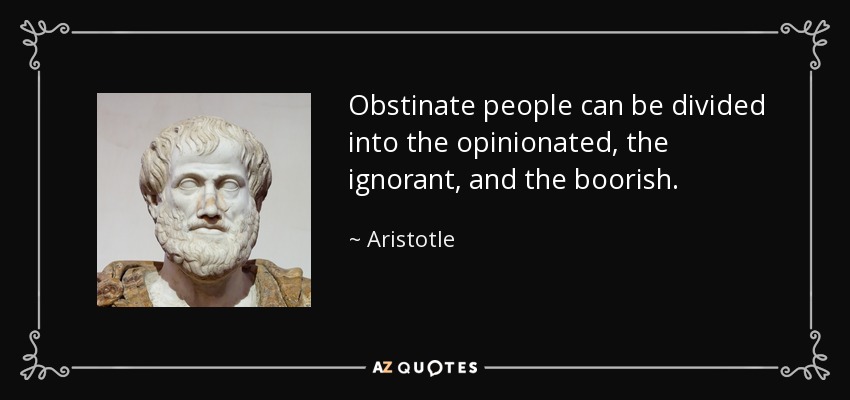 Obstinate people can be divided into the opinionated, the ignorant, and the boorish. - Aristotle