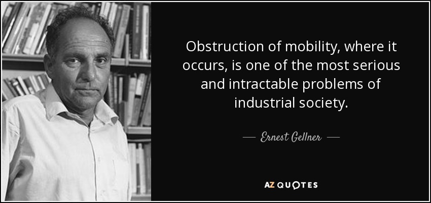 Obstruction of mobility, where it occurs, is one of the most serious and intractable problems of industrial society. - Ernest Gellner