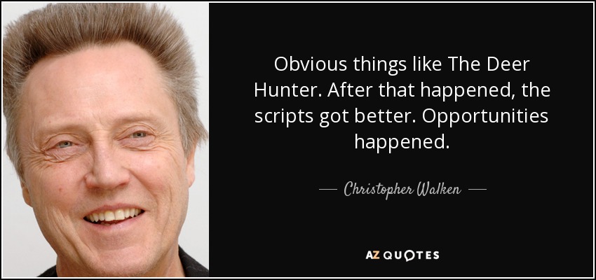 Obvious things like The Deer Hunter. After that happened, the scripts got better. Opportunities happened. - Christopher Walken