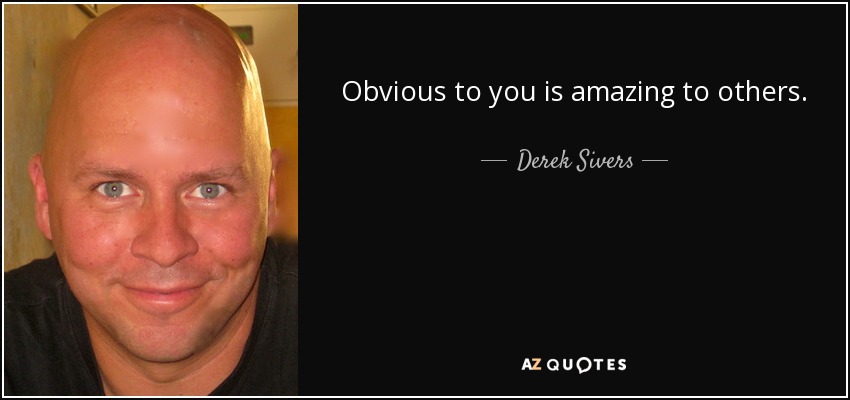 Obvious to you is amazing to others. - Derek Sivers