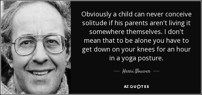 Obviously a child can never conceive solitude if his parents aren't living it somewhere themselves. I don't mean that to be alone you have to get down on your knees for an hour in a yoga posture. - Henri Nouwen