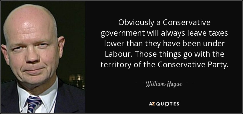 Obviously a Conservative government will always leave taxes lower than they have been under Labour. Those things go with the territory of the Conservative Party. - William Hague