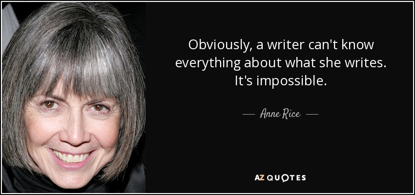 Obviously, a writer can't know everything about what she writes. It's impossible. - Anne Rice