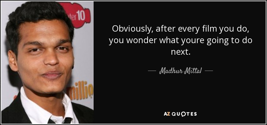 Obviously, after every film you do, you wonder what youre going to do next. - Madhur Mittal