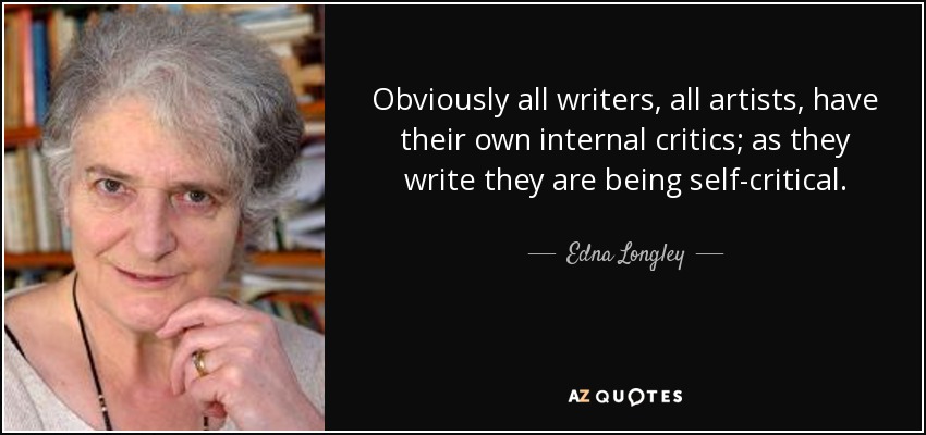 Obviously all writers, all artists, have their own internal critics; as they write they are being self-critical. - Edna Longley