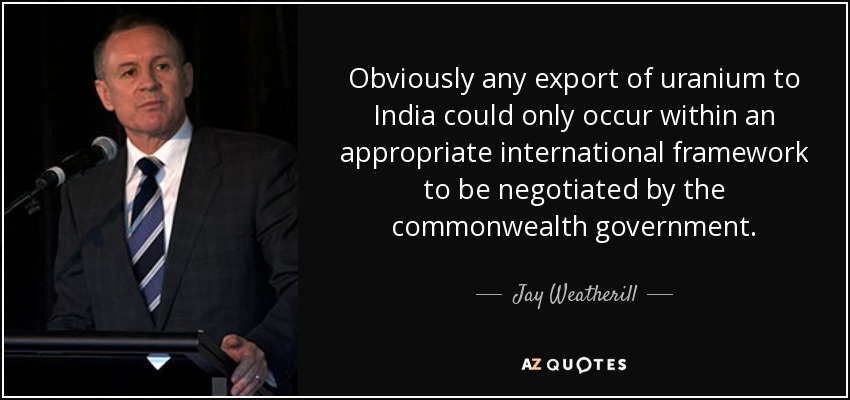 Obviously any export of uranium to India could only occur within an appropriate international framework to be negotiated by the commonwealth government. - Jay Weatherill