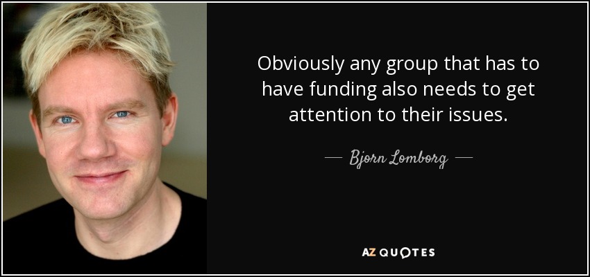 Obviously any group that has to have funding also needs to get attention to their issues. - Bjorn Lomborg