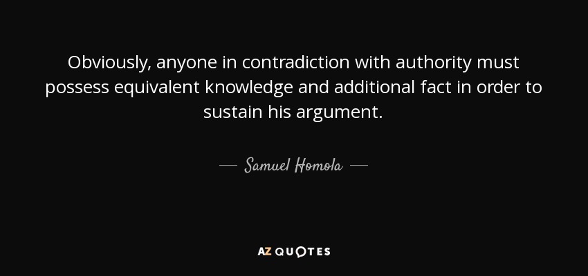 Obviously, anyone in contradiction with authority must possess equivalent knowledge and additional fact in order to sustain his argument. - Samuel Homola