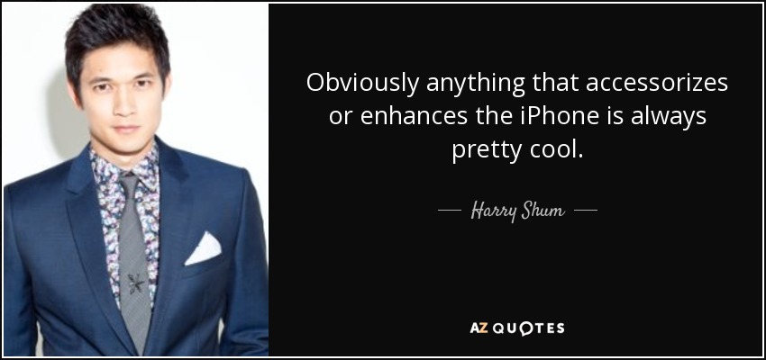 Obviously anything that accessorizes or enhances the iPhone is always pretty cool. - Harry Shum, Jr.