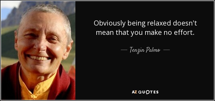 Obviously being relaxed doesn't mean that you make no effort. - Tenzin Palmo