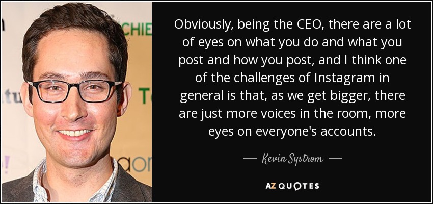 Obviously, being the CEO, there are a lot of eyes on what you do and what you post and how you post, and I think one of the challenges of Instagram in general is that, as we get bigger, there are just more voices in the room, more eyes on everyone's accounts. - Kevin Systrom