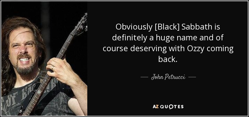 Obviously [Black] Sabbath is definitely a huge name and of course deserving with Ozzy coming back. - John Petrucci