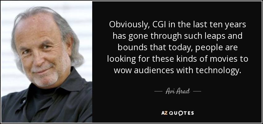 Obviously, CGI in the last ten years has gone through such leaps and bounds that today, people are looking for these kinds of movies to wow audiences with technology. - Avi Arad