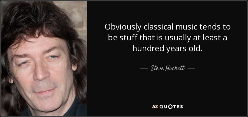 Obviously classical music tends to be stuff that is usually at least a hundred years old. - Steve Hackett