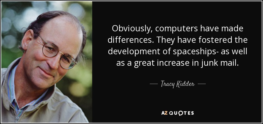 Obviously, computers have made differences. They have fostered the development of spaceships- as well as a great increase in junk mail. - Tracy Kidder