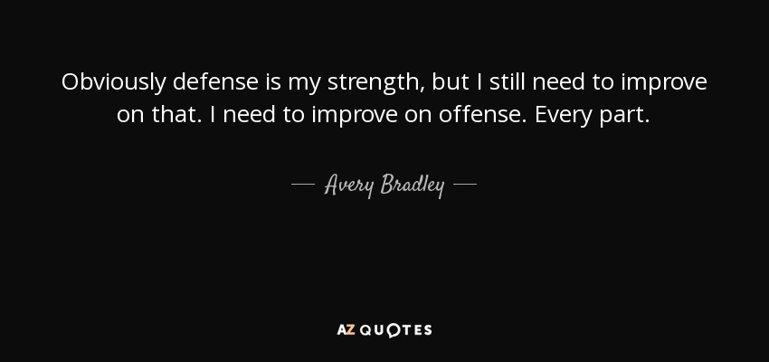 Obviously defense is my strength, but I still need to improve on that. I need to improve on offense. Every part. - Avery Bradley