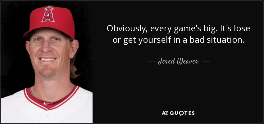 Obviously, every game's big. It's lose or get yourself in a bad situation. - Jered Weaver