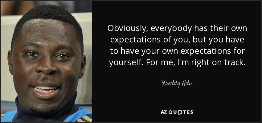 Obviously, everybody has their own expectations of you, but you have to have your own expectations for yourself. For me, I'm right on track. - Freddy Adu