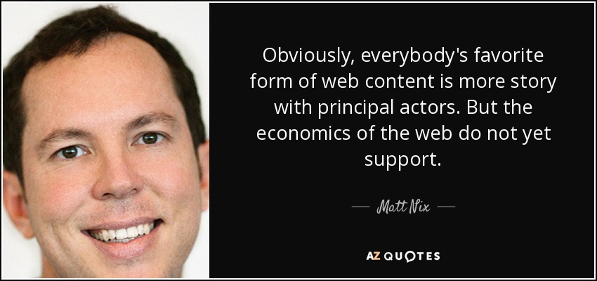 Obviously, everybody's favorite form of web content is more story with principal actors. But the economics of the web do not yet support. - Matt Nix