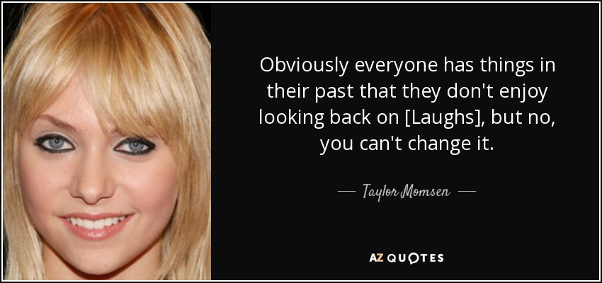 Obviously everyone has things in their past that they don't enjoy looking back on [Laughs], but no, you can't change it. - Taylor Momsen