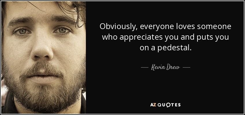 Obviously, everyone loves someone who appreciates you and puts you on a pedestal. - Kevin Drew