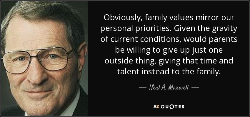 Obviously, family values mirror our personal priorities. Given the gravity of current conditions, would parents be willing to give up just one outside thing, giving that time and talent instead to the family. - Neal A. Maxwell