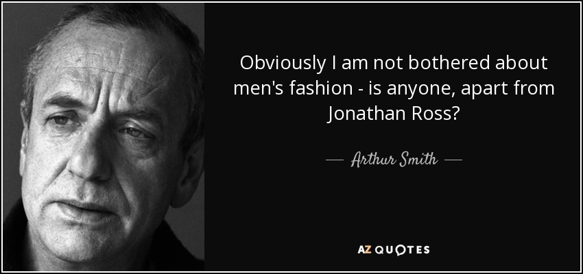 Obviously I am not bothered about men's fashion - is anyone, apart from Jonathan Ross? - Arthur Smith