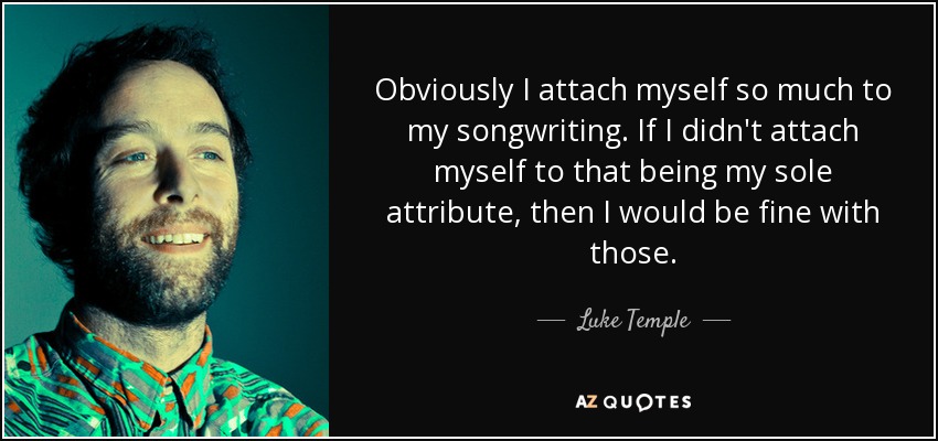 Obviously I attach myself so much to my songwriting. If I didn't attach myself to that being my sole attribute, then I would be fine with those. - Luke Temple