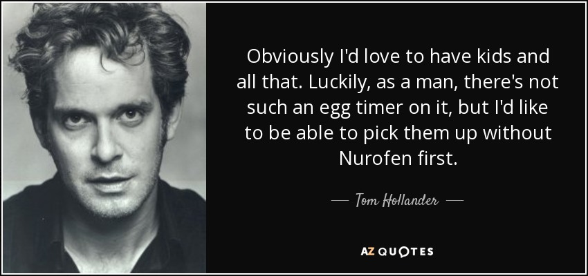 Obviously I'd love to have kids and all that. Luckily, as a man, there's not such an egg timer on it, but I'd like to be able to pick them up without Nurofen first. - Tom Hollander