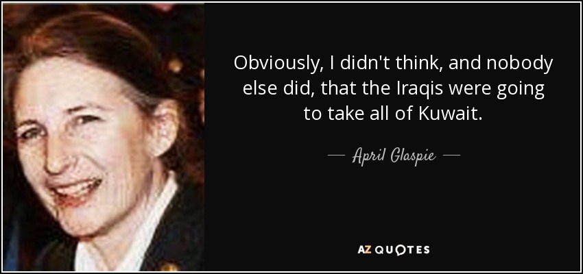 Obviously, I didn't think, and nobody else did, that the Iraqis were going to take all of Kuwait . - April Glaspie