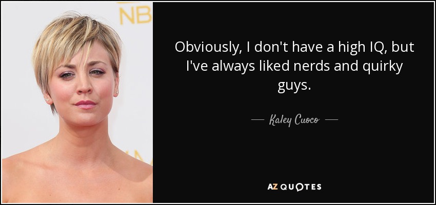 Obviously, I don't have a high IQ, but I've always liked nerds and quirky guys. - Kaley Cuoco