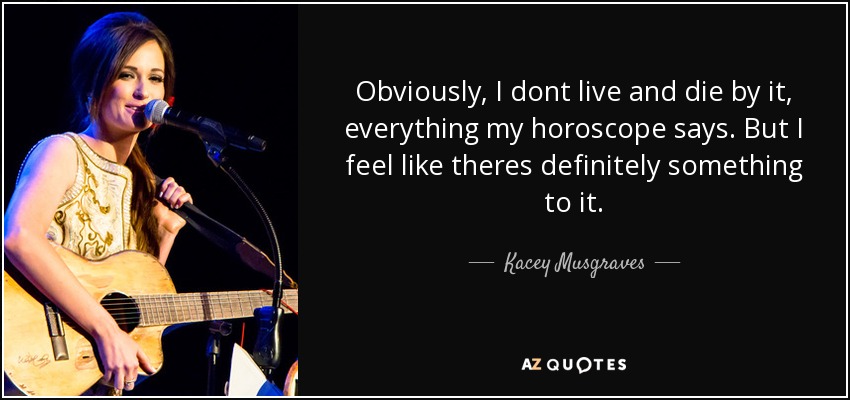 Obviously, I dont live and die by it, everything my horoscope says. But I feel like theres definitely something to it. - Kacey Musgraves