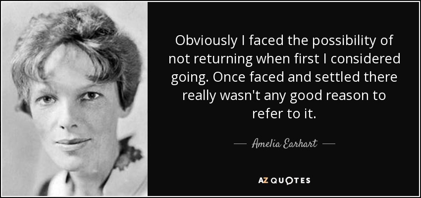 Obviously I faced the possibility of not returning when first I considered going. Once faced and settled there really wasn't any good reason to refer to it. - Amelia Earhart
