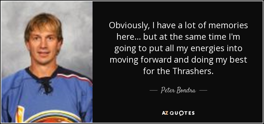 Obviously, I have a lot of memories here... but at the same time I'm going to put all my energies into moving forward and doing my best for the Thrashers. - Peter Bondra