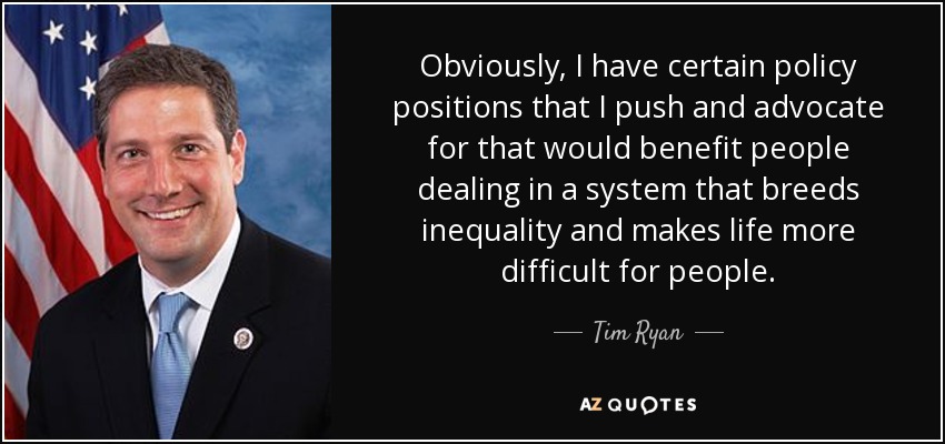Obviously, I have certain policy positions that I push and advocate for that would benefit people dealing in a system that breeds inequality and makes life more difficult for people. - Tim Ryan