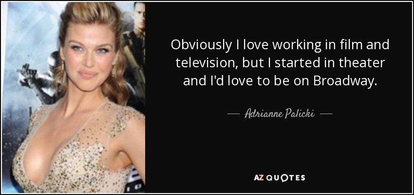 Obviously I love working in film and television, but I started in theater and I'd love to be on Broadway. - Adrianne Palicki