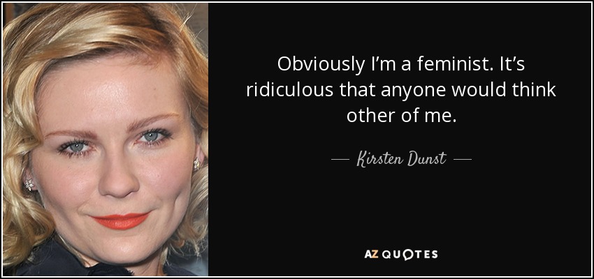 Obviously I’m a feminist. It’s ridiculous that anyone would think other of me. - Kirsten Dunst