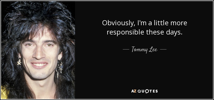 Obviously, I'm a little more responsible these days. - Tommy Lee