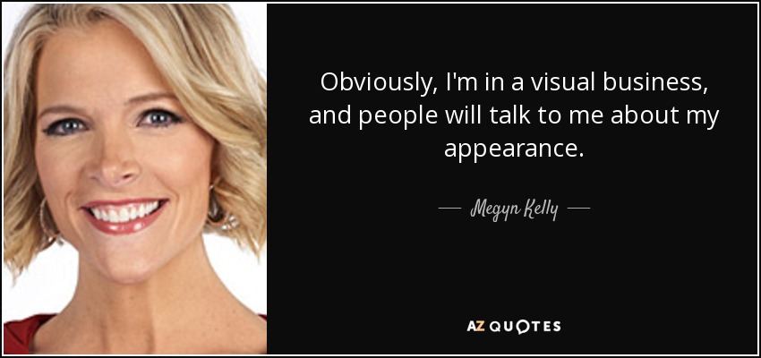 Obviously, I'm in a visual business, and people will talk to me about my appearance. - Megyn Kelly