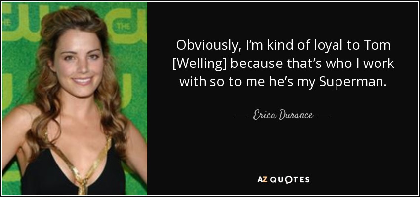 Obviously, I’m kind of loyal to Tom [Welling] because that’s who I work with so to me he’s my Superman. - Erica Durance