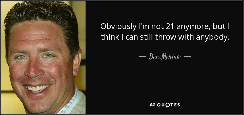 Obviously I'm not 21 anymore, but I think I can still throw with anybody. - Dan Marino