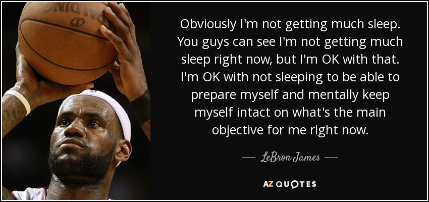Obviously I'm not getting much sleep. You guys can see I'm not getting much sleep right now, but I'm OK with that. I'm OK with not sleeping to be able to prepare myself and mentally keep myself intact on what's the main objective for me right now. - LeBron James