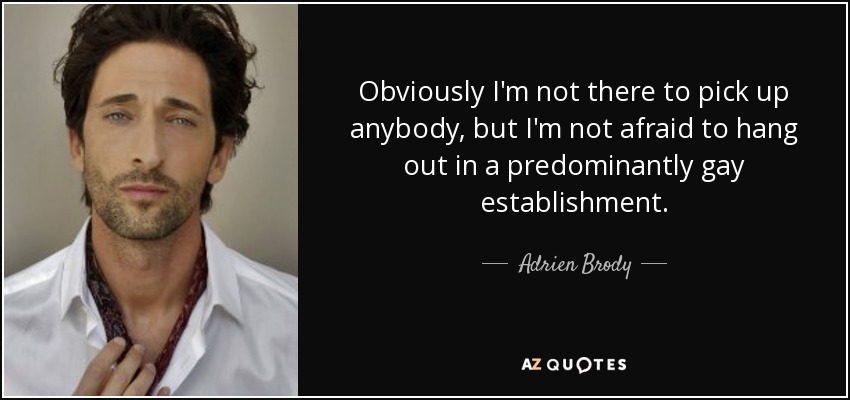 Obviously I'm not there to pick up anybody, but I'm not afraid to hang out in a predominantly gay establishment. - Adrien Brody