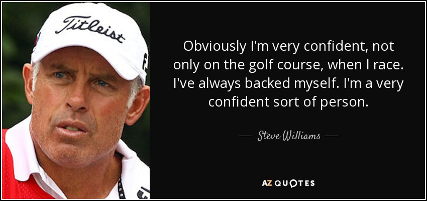 Obviously I'm very confident, not only on the golf course, when I race. I've always backed myself. I'm a very confident sort of person. - Steve Williams