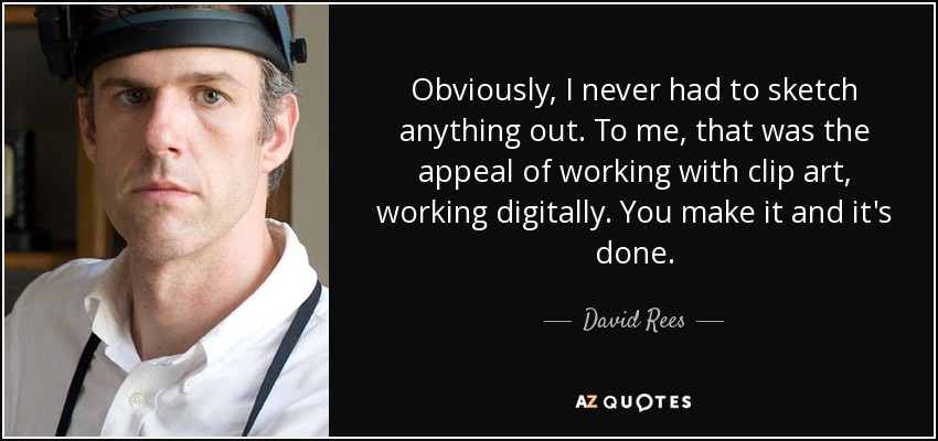Obviously, I never had to sketch anything out. To me, that was the appeal of working with clip art, working digitally. You make it and it's done. - David Rees