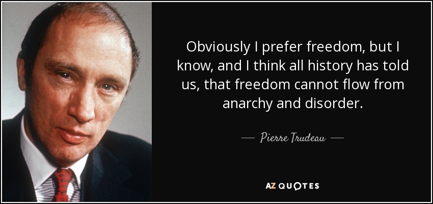 Obviously I prefer freedom, but I know, and I think all history has told us, that freedom cannot flow from anarchy and disorder. - Pierre Trudeau