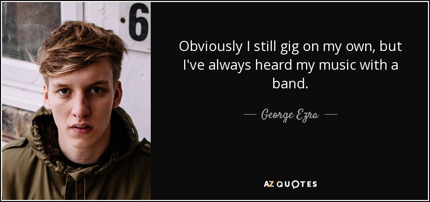 Obviously I still gig on my own, but I've always heard my music with a band. - George Ezra