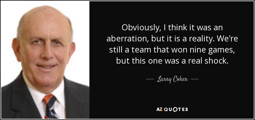 Obviously, I think it was an aberration, but it is a reality. We're still a team that won nine games, but this one was a real shock. - Larry Coker