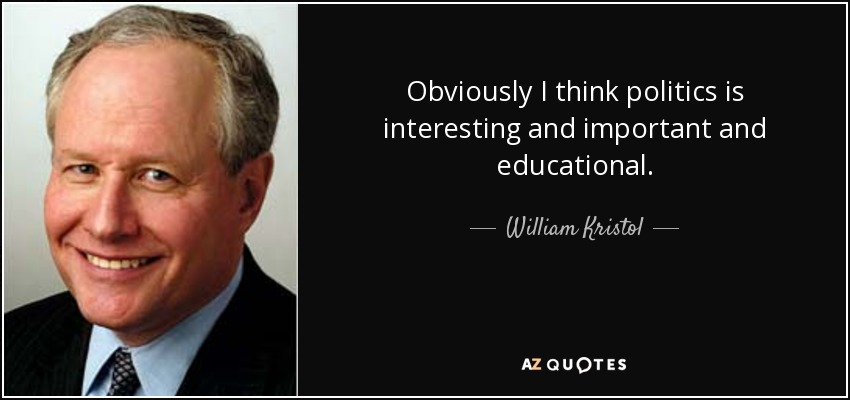 Obviously I think politics is interesting and important and educational. - William Kristol