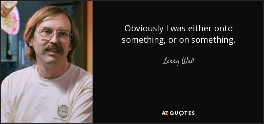 Obviously I was either onto something, or on something. - Larry Wall
